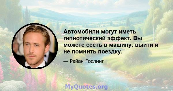 Автомобили могут иметь гипнотический эффект. Вы можете сесть в машину, выйти и не помнить поездку.