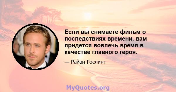 Если вы снимаете фильм о последствиях времени, вам придется вовлечь время в качестве главного героя.