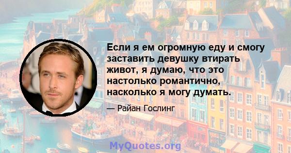 Если я ем огромную еду и смогу заставить девушку втирать живот, я думаю, что это настолько романтично, насколько я могу думать.