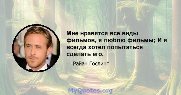 Мне нравятся все виды фильмов, я люблю фильмы; И я всегда хотел попытаться сделать его.