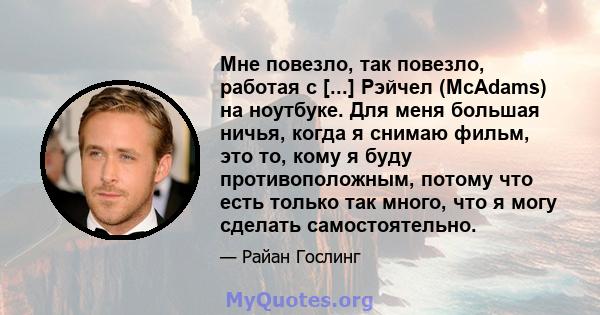 Мне повезло, так повезло, работая с [...] Рэйчел (McAdams) на ноутбуке. Для меня большая ничья, когда я снимаю фильм, это то, кому я буду противоположным, потому что есть только так много, что я могу сделать