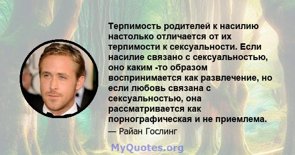 Терпимость родителей к насилию настолько отличается от их терпимости к сексуальности. Если насилие связано с сексуальностью, оно каким -то образом воспринимается как развлечение, но если любовь связана с сексуальностью, 