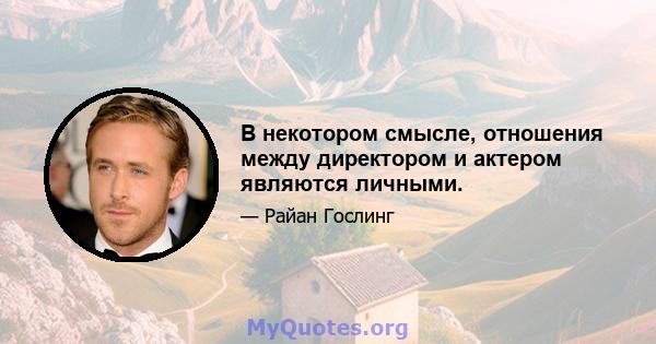 В некотором смысле, отношения между директором и актером являются личными.