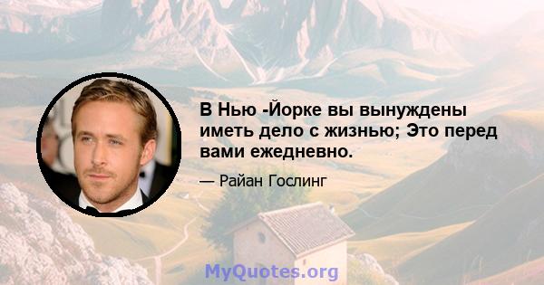 В Нью -Йорке вы вынуждены иметь дело с жизнью; Это перед вами ежедневно.