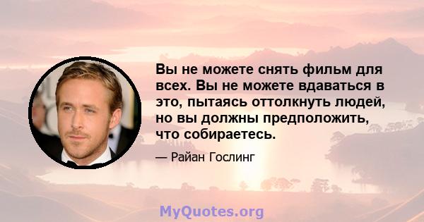 Вы не можете снять фильм для всех. Вы не можете вдаваться в это, пытаясь оттолкнуть людей, но вы должны предположить, что собираетесь.