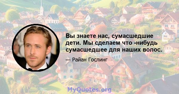 Вы знаете нас, сумасшедшие дети. Мы сделаем что -нибудь сумасшедшее для наших волос.