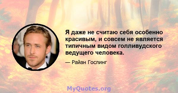 Я даже не считаю себя особенно красивым, и совсем не является типичным видом голливудского ведущего человека.