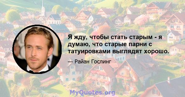 Я жду, чтобы стать старым - я думаю, что старые парни с татуировками выглядят хорошо.