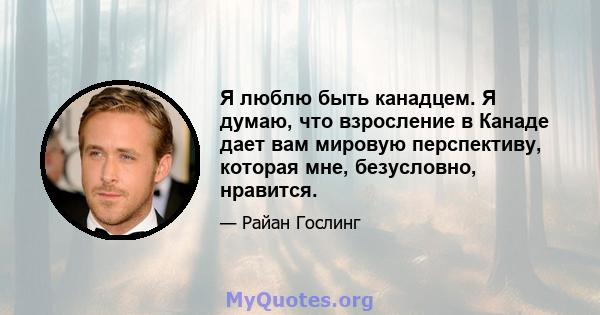 Я люблю быть канадцем. Я думаю, что взросление в Канаде дает вам мировую перспективу, которая мне, безусловно, нравится.