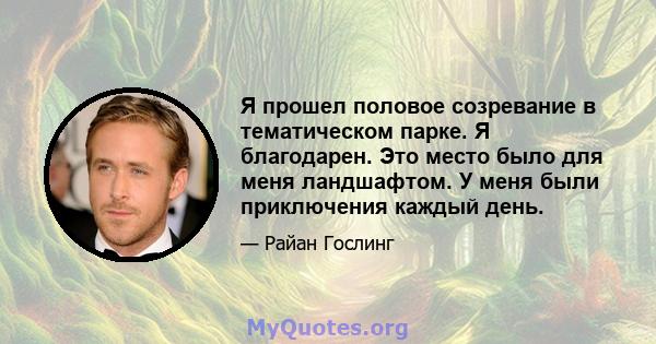 Я прошел половое созревание в тематическом парке. Я благодарен. Это место было для меня ландшафтом. У меня были приключения каждый день.