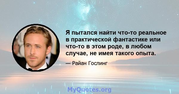 Я пытался найти что-то реальное в практической фантастике или что-то в этом роде, в любом случае, не имея такого опыта.