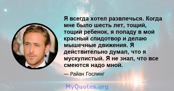 Я всегда хотел развлечься. Когда мне было шесть лет, тощий, тощий ребенок, я попаду в мой красный спидотвор и делаю мышечные движения. Я действительно думал, что я мускулистый. Я не знал, что все смеются надо мной.