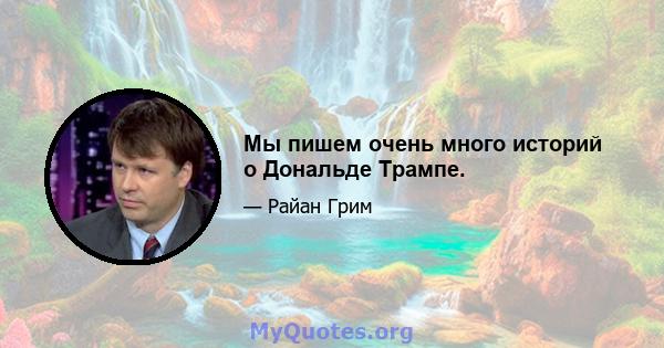 Мы пишем очень много историй о Дональде Трампе.