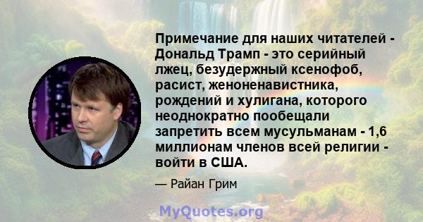 Примечание для наших читателей - Дональд Трамп - это серийный лжец, безудержный ксенофоб, расист, женоненавистника, рождений и хулигана, которого неоднократно пообещали запретить всем мусульманам - 1,6 миллионам членов