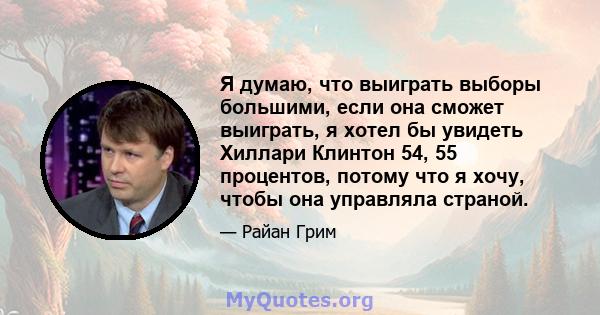 Я думаю, что выиграть выборы большими, если она сможет выиграть, я хотел бы увидеть Хиллари Клинтон 54, 55 процентов, потому что я хочу, чтобы она управляла страной.