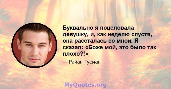 Буквально я поцеловала девушку, и, как неделю спустя, она рассталась со мной. Я сказал: «Боже мой, это было так плохо?!»