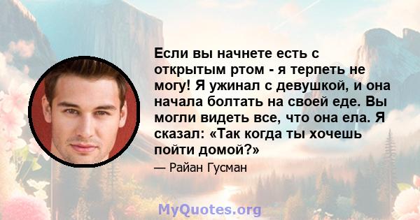 Если вы начнете есть с открытым ртом - я терпеть не могу! Я ужинал с девушкой, и она начала болтать на своей еде. Вы могли видеть все, что она ела. Я сказал: «Так когда ты хочешь пойти домой?»