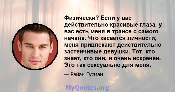 Физически? Если у вас действительно красивые глаза, у вас есть меня в трансе с самого начала. Что касается личности, меня привлекают действительно застенчивые девушки. Тот, кто знает, кто они, и очень искренен. Это так