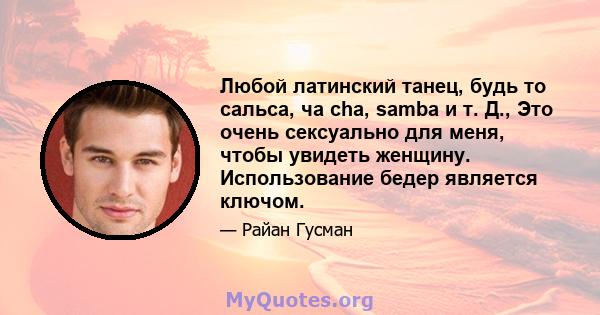 Любой латинский танец, будь то сальса, ча cha, samba и т. Д., Это очень сексуально для меня, чтобы увидеть женщину. Использование бедер является ключом.