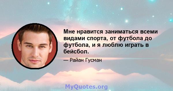 Мне нравится заниматься всеми видами спорта, от футбола до футбола, и я люблю играть в бейсбол.