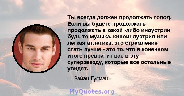 Ты всегда должен продолжать голод. Если вы будете продолжать продолжать в какой -либо индустрии, будь то музыка, киноиндустрия или легкая атлетика, это стремление стать лучше - это то, что в конечном итоге превратит вас 