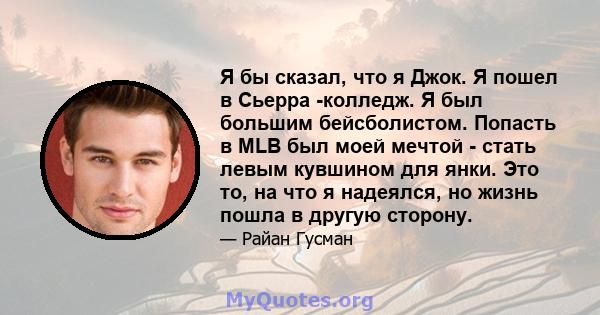 Я бы сказал, что я Джок. Я пошел в Сьерра -колледж. Я был большим бейсболистом. Попасть в MLB был моей мечтой - стать левым кувшином для янки. Это то, на что я надеялся, но жизнь пошла в другую сторону.