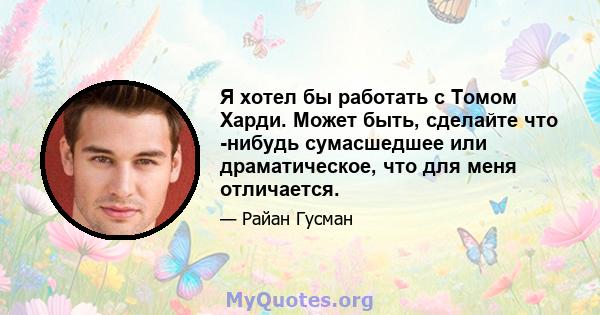 Я хотел бы работать с Томом Харди. Может быть, сделайте что -нибудь сумасшедшее или драматическое, что для меня отличается.