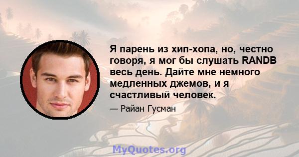 Я парень из хип-хопа, но, честно говоря, я мог бы слушать RANDB весь день. Дайте мне немного медленных джемов, и я счастливый человек.