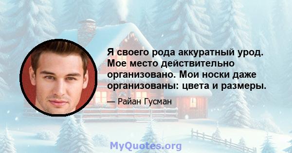 Я своего рода аккуратный урод. Мое место действительно организовано. Мои носки даже организованы: цвета и размеры.