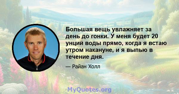 Большая вещь увлажняет за день до гонки. У меня будет 20 унций воды прямо, когда я встаю утром накануне, и я выпью в течение дня.