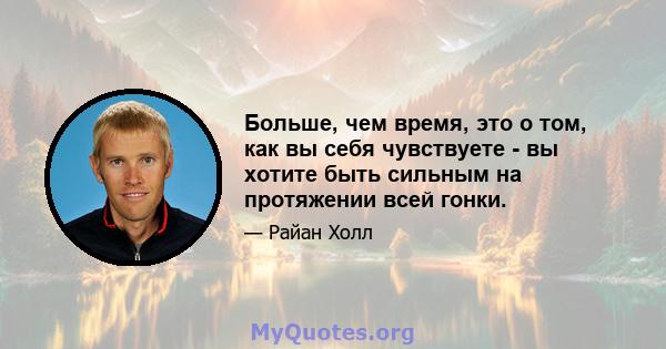 Больше, чем время, это о том, как вы себя чувствуете - вы хотите быть сильным на протяжении всей гонки.