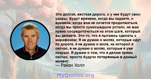 Это долгая, жесткая дорога, и у нее будут свои удары; Будут времена, когда вы падаете, и времена, когда вам не хочется продолжаться, когда вы просто сумасшедшие устали, но вам нужно сосредоточиться на этом шаге, который 