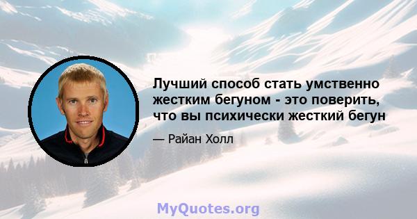 Лучший способ стать умственно жестким бегуном - это поверить, что вы психически жесткий бегун