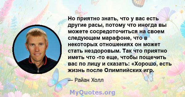 Но приятно знать, что у вас есть другие расы, потому что иногда вы можете сосредоточиться на своем следующем марафоне, что в некоторых отношениях он может стать нездоровым. Так что приятно иметь что -то еще, чтобы