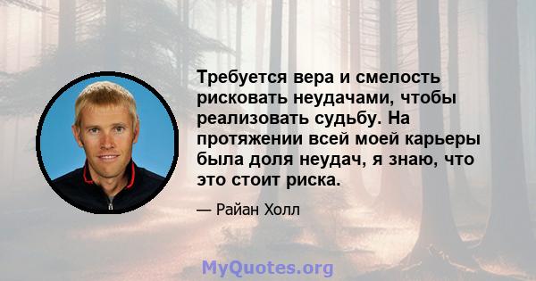 Требуется вера и смелость рисковать неудачами, чтобы реализовать судьбу. На протяжении всей моей карьеры была доля неудач, я знаю, что это стоит риска.