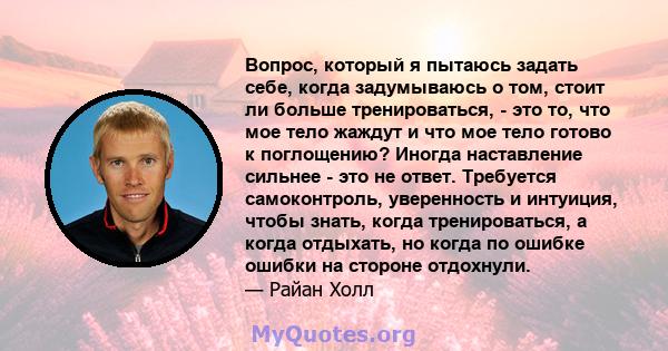 Вопрос, который я пытаюсь задать себе, когда задумываюсь о том, стоит ли больше тренироваться, - это то, что мое тело жаждут и что мое тело готово к поглощению? Иногда наставление сильнее - это не ответ. Требуется