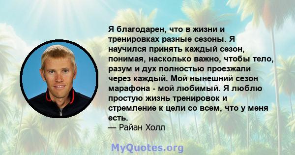 Я благодарен, что в жизни и тренировках разные сезоны. Я научился принять каждый сезон, понимая, насколько важно, чтобы тело, разум и дух полностью проезжали через каждый. Мой нынешний сезон марафона - мой любимый. Я