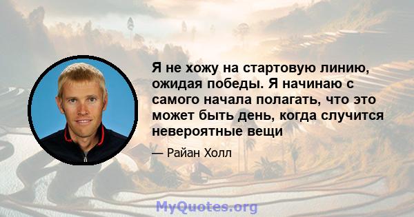 Я не хожу на стартовую линию, ожидая победы. Я начинаю с самого начала полагать, что это может быть день, когда случится невероятные вещи