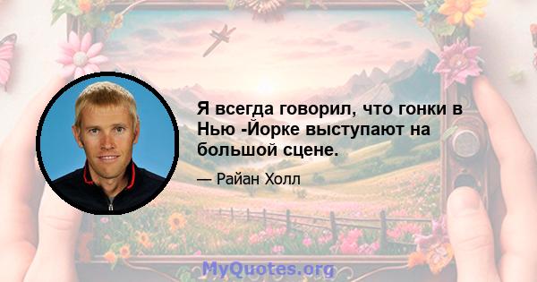 Я всегда говорил, что гонки в Нью -Йорке выступают на большой сцене.