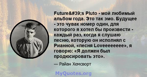 Future's Pluto - мой любимый альбом года. Это так эмо. Будущее - это чувак номер один, для которого я хотел бы произвести - каждый раз, когда я слушаю песню, которую он исполнял с Рианной, «песня Loveeeeeeee», я