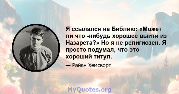 Я ссылался на Библию: «Может ли что -нибудь хорошее выйти из Назарета?» Но я не религиозен. Я просто подумал, что это хороший титул.