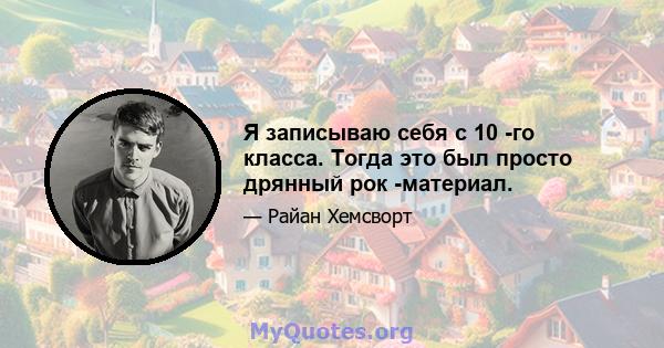 Я записываю себя с 10 -го класса. Тогда это был просто дрянный рок -материал.