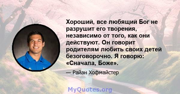 Хороший, все любящий Бог не разрушит его творения, независимо от того, как они действуют. Он говорит родителям любить своих детей безоговорочно. Я говорю: «Сначала, Боже».