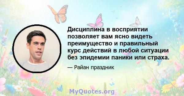 Дисциплина в восприятии позволяет вам ясно видеть преимущество и правильный курс действий в любой ситуации без эпидемии паники или страха.