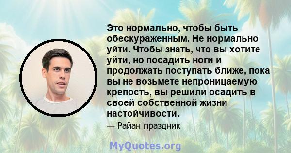 Это нормально, чтобы быть обескураженным. Не нормально уйти. Чтобы знать, что вы хотите уйти, но посадить ноги и продолжать поступать ближе, пока вы не возьмете непроницаемую крепость, вы решили осадить в своей