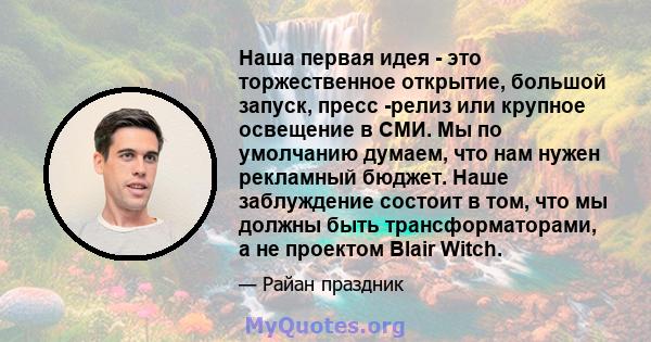 Наша первая идея - это торжественное открытие, большой запуск, пресс -релиз или крупное освещение в СМИ. Мы по умолчанию думаем, что нам нужен рекламный бюджет. Наше заблуждение состоит в том, что мы должны быть