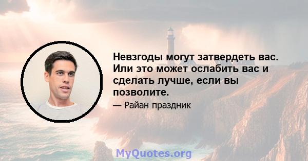 Невзгоды могут затвердеть вас. Или это может ослабить вас и сделать лучше, если вы позволите.