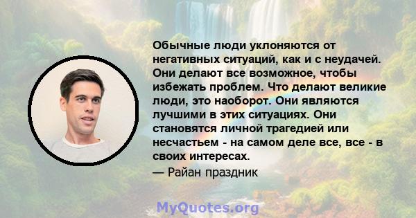 Обычные люди уклоняются от негативных ситуаций, как и с неудачей. Они делают все возможное, чтобы избежать проблем. Что делают великие люди, это наоборот. Они являются лучшими в этих ситуациях. Они становятся личной