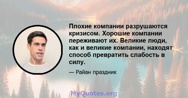 Плохие компании разрушаются кризисом. Хорошие компании переживают их. Великие люди, как и великие компании, находят способ превратить слабость в силу.