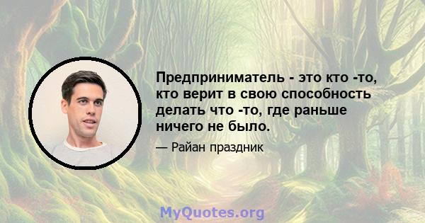 Предприниматель - это кто -то, кто верит в свою способность делать что -то, где раньше ничего не было.